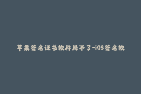 苹果签名证书软件用不了-iOS签名软件失效，解决方法与技巧大汇总