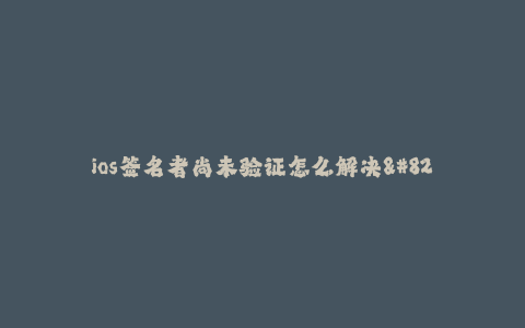 ios签名者尚未验证怎么解决--解决iOS签名者尚未验证的问题