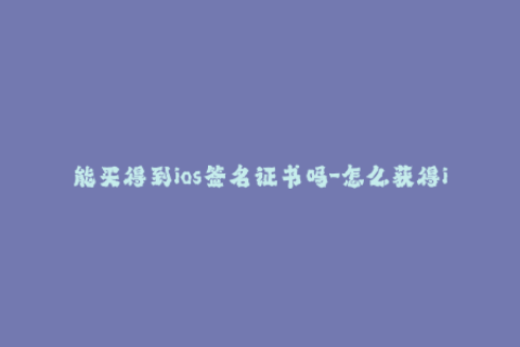 能买得到ios签名证书吗-怎么获得iOS签名证书？简单指南！（47字）