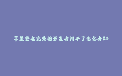 苹果签名完关闭开发者用不了怎么办--解决苹果签名关闭后开发者无法使用的问题
