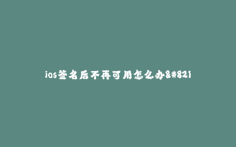 ios签名后不再可用怎么办--如何解决iOS签名后不再可用的问题