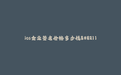 ios企业签名价格多少钱-- ios企业签名价格查询