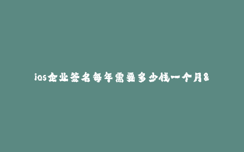 ios企业签名每年需要多少钱一个月-- iOS企业签名服务的费用及效益分析