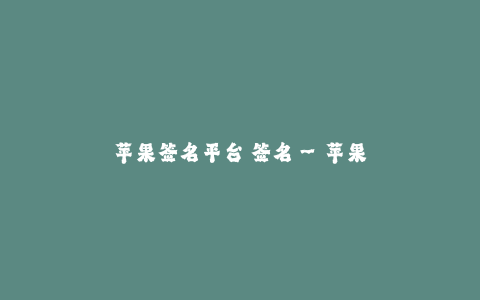 苹果签名平台 签名--苹果签名平台——打造个性化签名的终极选择