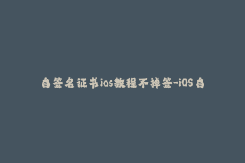 自签名证书ios教程不掉签-iOS自签名证书教程：保证应用不被拒绝