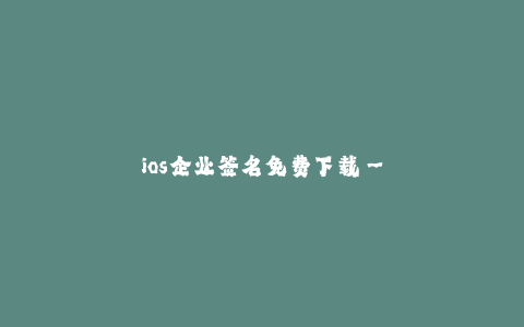 ios企业签名免费下载-- 最新免费下载ios企业签名
