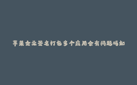 苹果企业签名打包多个应用会有问题吗知乎--苹果企业签名:打包多个应用会有问题吗?