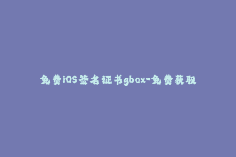 免费iOS签名证书gbox-免费获取iOS签名证书 gbox 的新方法