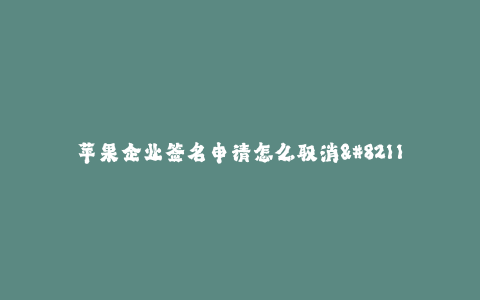苹果企业签名申请怎么取消--签名申请如何取消?