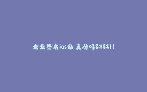 企业签名ios包 支付吗--企业签名IOS包是否需要支付?
