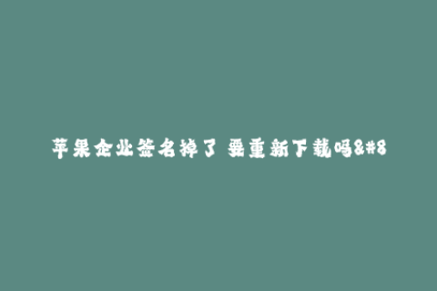 苹果企业签名掉了 要重新下载吗--移动应用在iOS系统上下载时，苹果企业签名掉了需要是否重新下载？