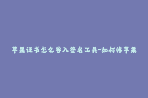 苹果证书怎么导入签名工具-如何将苹果证书导入签名工具？