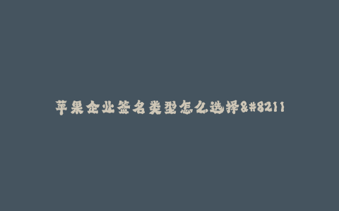 苹果企业签名类型怎么选择--如何选择适合苹果企业的签名类型