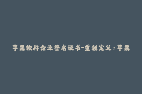 苹果软件企业签名证书-重新定义：苹果企业签名证书，助力企业移动应用开发