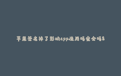 苹果签名掉了影响app使用吗安全吗--苹果签名丢失对App使用和安全的影响