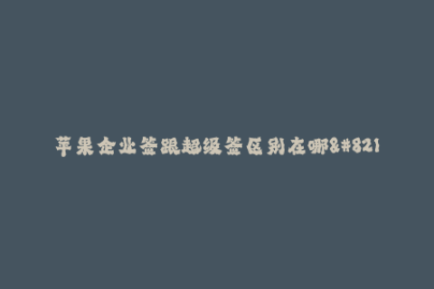 苹果企业签跟超级签区别在哪--苹果企业签和超级签有哪些区别？