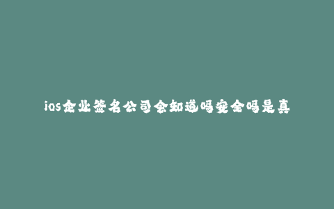 ios企业签名公司会知道吗安全吗是真的吗-- iOS企业签名公司的知晓程度、安全性以及真实性揭秘