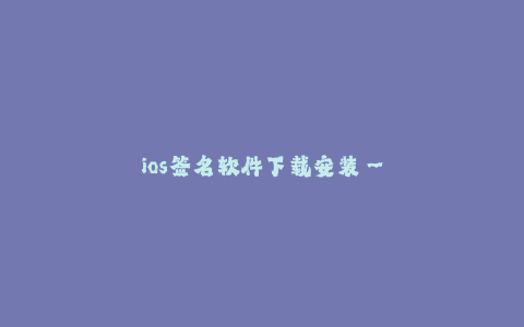 ios签名软件下载安装--IOS签名工具下载安装及使用教程:推荐最佳签名软件