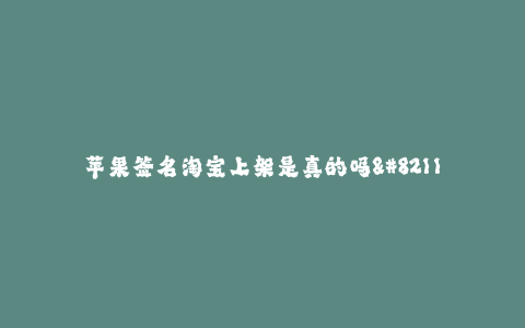 苹果签名淘宝上架是真的吗--苹果签名淘宝上架到底可信度有多高?