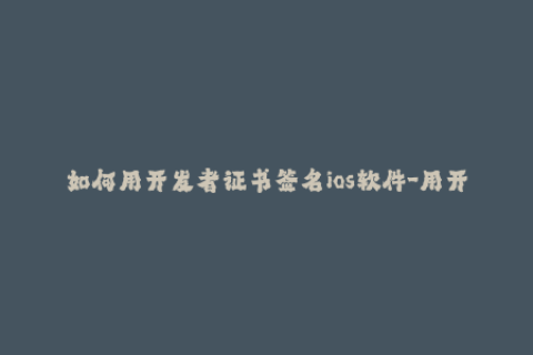 如何用开发者证书签名ios软件-用开发者证书在iOS上进行应用签名的方法