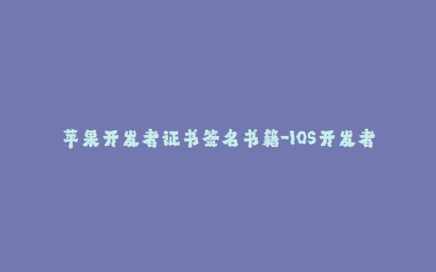 苹果开发者证书签名书籍-IOS开发者证书签名指南 - 了解苹果开发者证书签名技巧,并掌握签名相关知识。