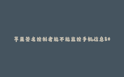 苹果签名控制者能不能监控手机信息--苹果签名控制者:监控手机信息的能力与局限性