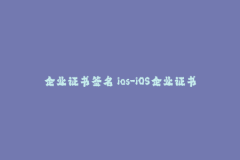 企业证书签名 ios-iOS企业证书签名如何在iOS设备上可靠地安装第三方应用程序