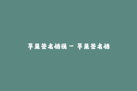 苹果签名错误--苹果签名错误的严重后果及解决方法
