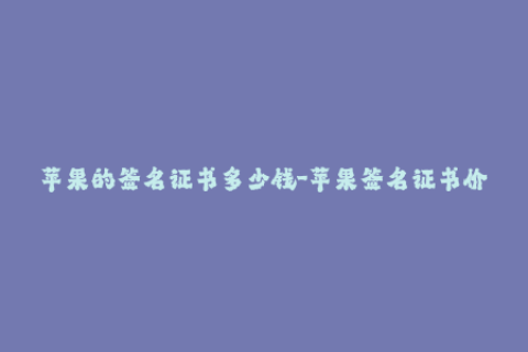 苹果的签名证书多少钱-苹果签名证书价格是多少？- 行业编辑的分析