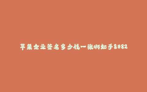 苹果企业签名多少钱一张啊知乎--苹果企业签名费用及市场行情