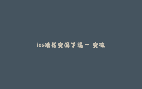 ios暗区突围下载--突破iOS暗区:获得更多应用下载的方法