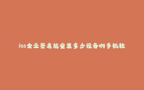ios企业签名能安装多少设备啊手机软件--企业签名授权:iOS企业签名能安装多少设备?手机软件批量安装解决方案