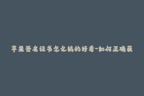 苹果签名证书怎么搞的好看-如何正确获取优质的苹果签名证书？