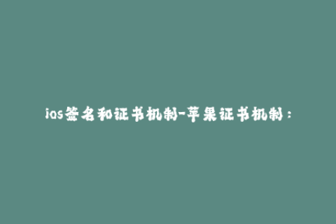 ios签名和证书机制-苹果证书机制：全面解析iOS应用签名