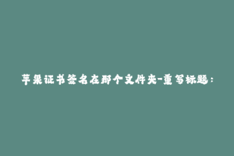 苹果证书签名在那个文件夹-重写标题：苹果签名证书存放位置及操作方法