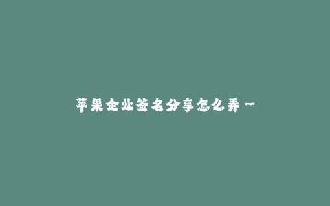 苹果企业签名分享怎么弄--苹果企业签名分享教程