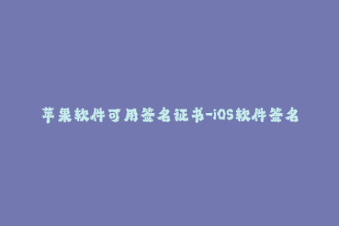 苹果软件可用签名证书-iOS软件签名证书可用性解析：提升您对苹果签名的理解