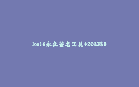 ios16永久签名工具+2023--2023年的最新iOS16永久签名工具详解