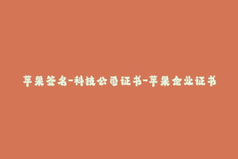 苹果签名-科技公司证书-苹果企业证书-保障你的应用签名安全