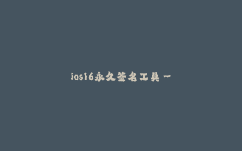 ios16永久签名工具--永久签名工具 - iOS 16版