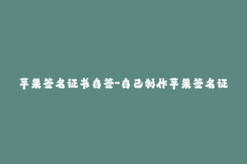 苹果签名证书自签-自己制作苹果签名证书：简单易学的方法