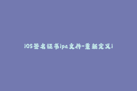 iOS签名证书ipa文件-重新定义iOS签名：简单教你安装ipa文件