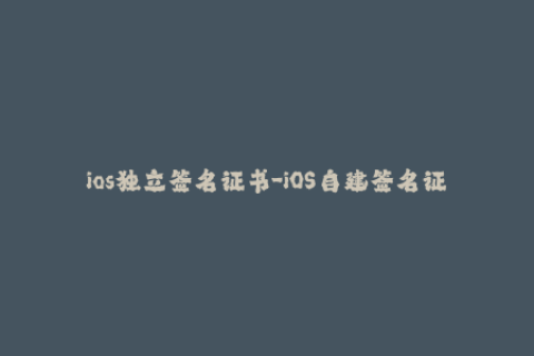 ios独立签名证书-iOS自建签名证书：安全、便捷、高效