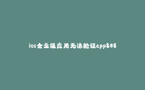 ios企业级应用无法验证app--企业级应用无法验证app:解决方案与困境