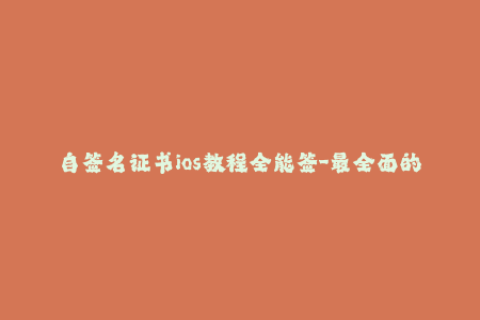 自签名证书ios教程全能签-最全面的iOS自签名证书教程-一站式全能签！
