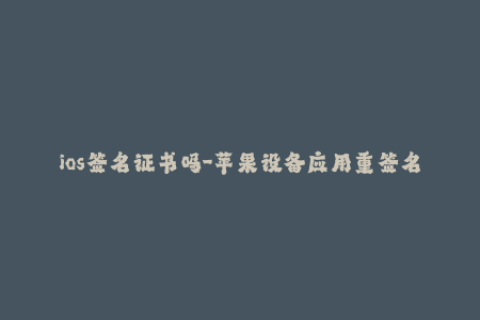 ios签名证书吗-苹果设备应用重签名，你需要知道的证书信息