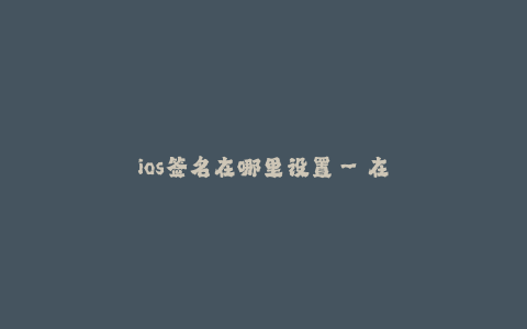 ios签名在哪里设置--在哪里设置iOS签名