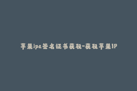 苹果ipa签名证书获取-获取苹果IPA签名证书的最简便方法