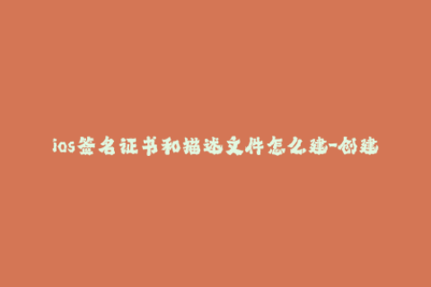 ios签名证书和描述文件怎么建-创建有效的iOS签名文件的步骤，完整指南。