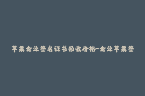 苹果企业签名证书回收价格-企业苹果签名证书回收价格公布